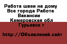 Работа швеи на дому - Все города Работа » Вакансии   . Кемеровская обл.,Гурьевск г.